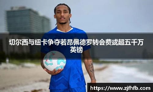 球王会切尔西与纽卡争夺若昂佩德罗转会费或超五千万英镑