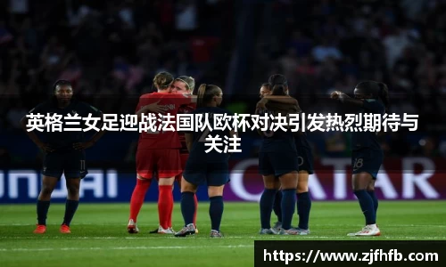 球王会英格兰女足迎战法国队欧杯对决引发热烈期待与关注