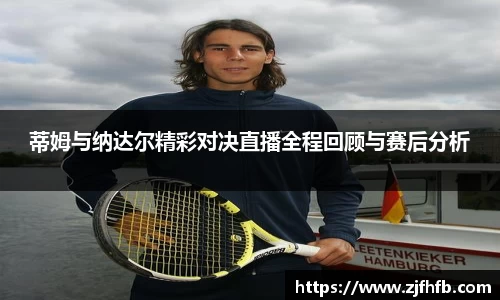 球王会蒂姆与纳达尔精彩对决直播全程回顾与赛后分析